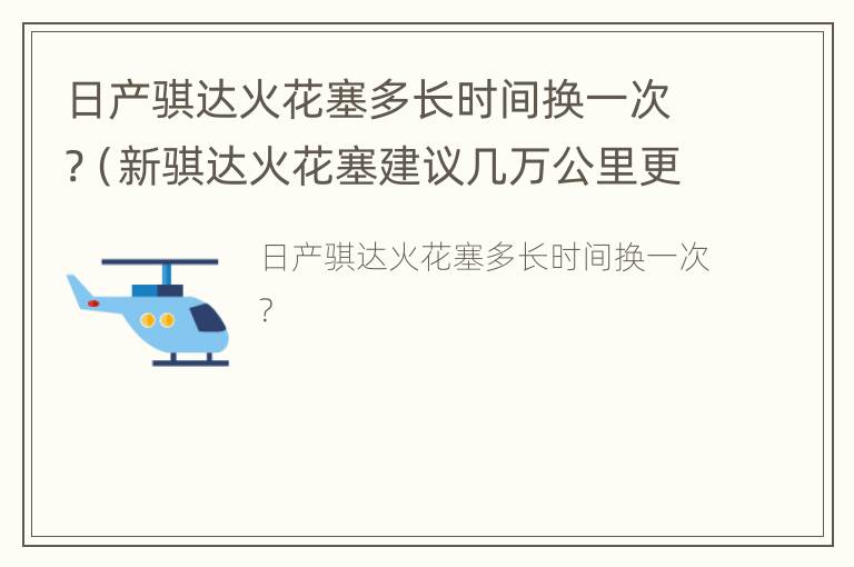 日产骐达火花塞多长时间换一次?（新骐达火花塞建议几万公里更换）