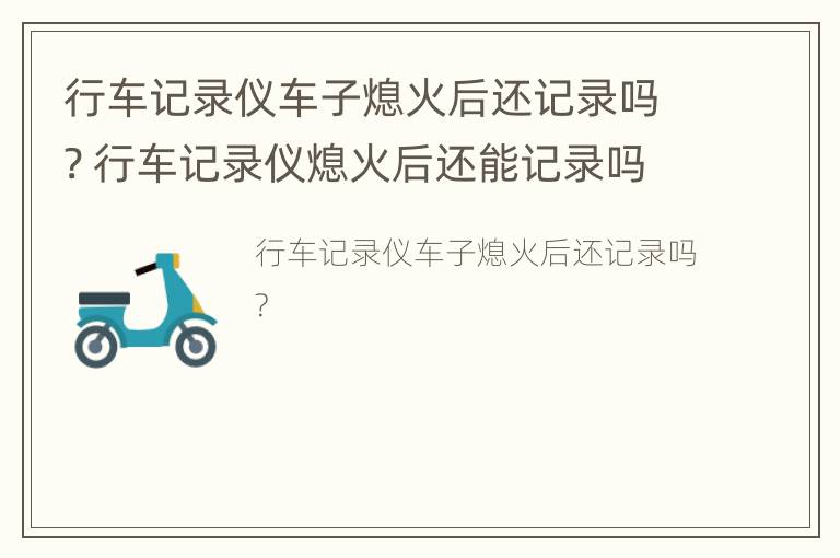 行车记录仪车子熄火后还记录吗? 行车记录仪熄火后还能记录吗