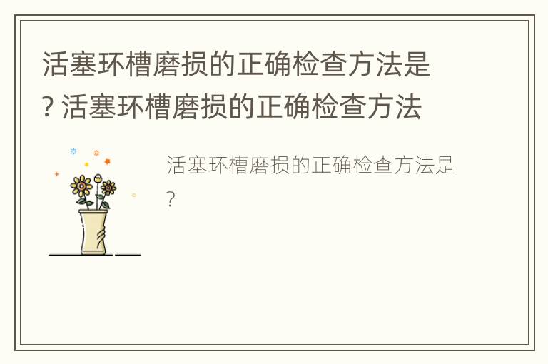 活塞环槽磨损的正确检查方法是? 活塞环槽磨损的正确检查方法是