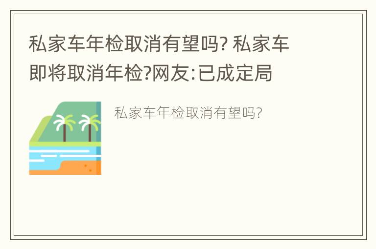 私家车年检取消有望吗? 私家车即将取消年检?网友:已成定局