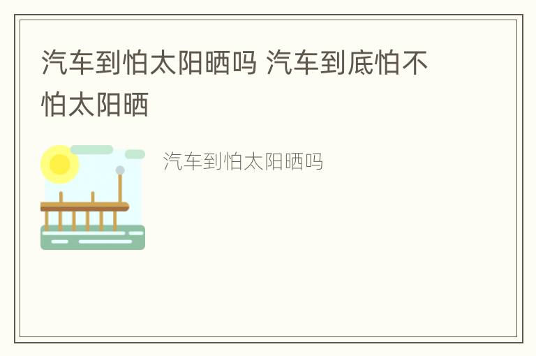 汽车到怕太阳晒吗 汽车到底怕不怕太阳晒