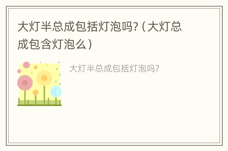 大灯半总成包括灯泡吗?（大灯总成包含灯泡么）