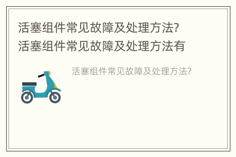 活塞组件常见故障及处理方法? 活塞组件常见故障及处理方法有哪些