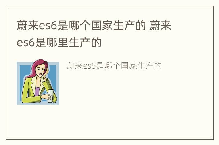 蔚来es6是哪个国家生产的 蔚来es6是哪里生产的