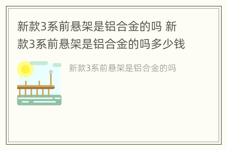 新款3系前悬架是铝合金的吗 新款3系前悬架是铝合金的吗多少钱