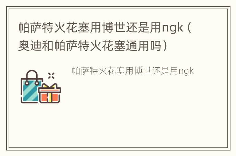 帕萨特火花塞用博世还是用ngk（奥迪和帕萨特火花塞通用吗）