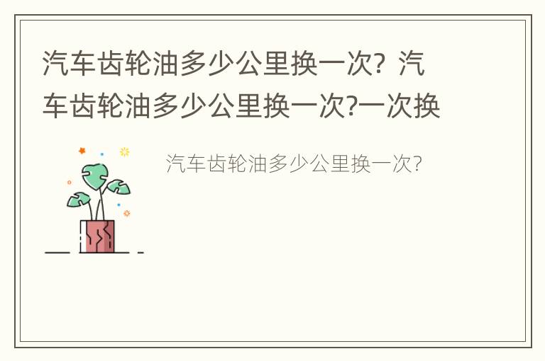 汽车齿轮油多少公里换一次？ 汽车齿轮油多少公里换一次?一次换多少升?