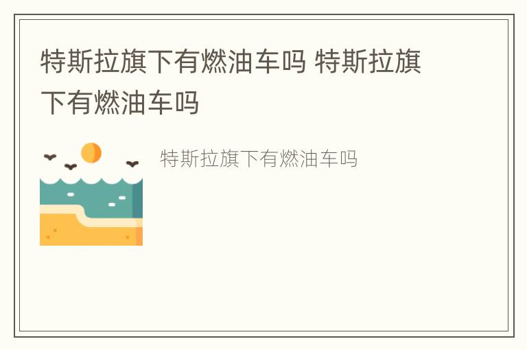 特斯拉旗下有燃油车吗 特斯拉旗下有燃油车吗