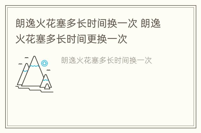 朗逸火花塞多长时间换一次 朗逸火花塞多长时间更换一次