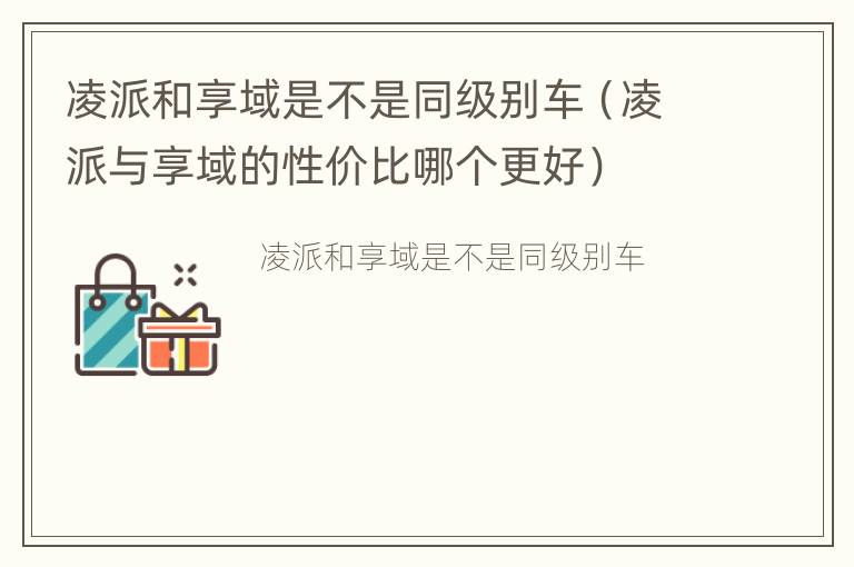 凌派和享域是不是同级别车（凌派与享域的性价比哪个更好）