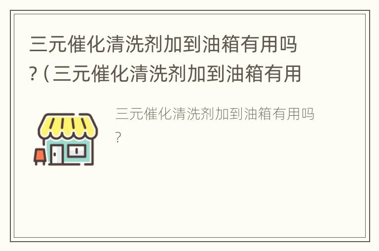 三元催化清洗剂加到油箱有用吗?（三元催化清洗剂加到油箱有用吗安全吗）