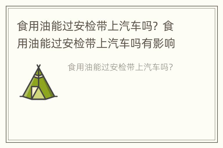 食用油能过安检带上汽车吗？ 食用油能过安检带上汽车吗有影响吗