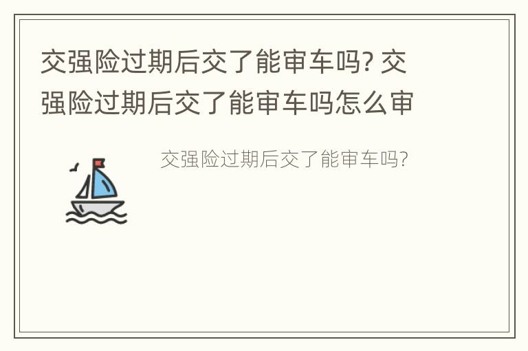 交强险过期后交了能审车吗? 交强险过期后交了能审车吗怎么审