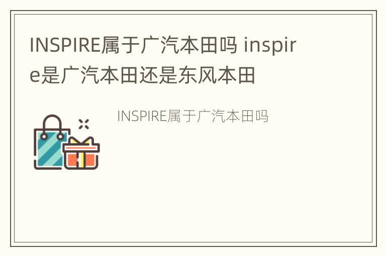 INSPIRE属于广汽本田吗 inspire是广汽本田还是东风本田