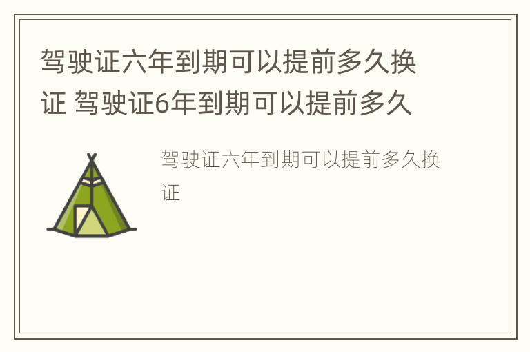 驾驶证六年到期可以提前多久换证 驾驶证6年到期可以提前多久换证