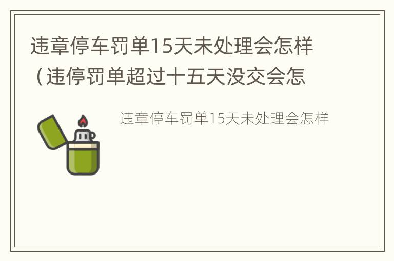 违章停车罚单15天未处理会怎样（违停罚单超过十五天没交会怎样）