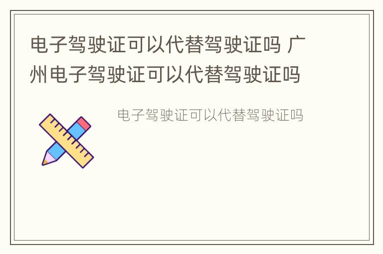 电子驾驶证可以代替驾驶证吗 广州电子驾驶证可以代替驾驶证吗