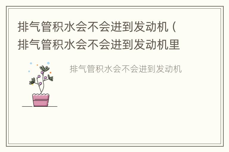 排气管积水会不会进到发动机（排气管积水会不会进到发动机里面）