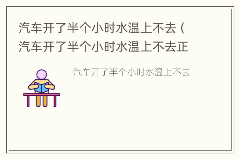 汽车开了半个小时水温上不去（汽车开了半个小时水温上不去正常吗）