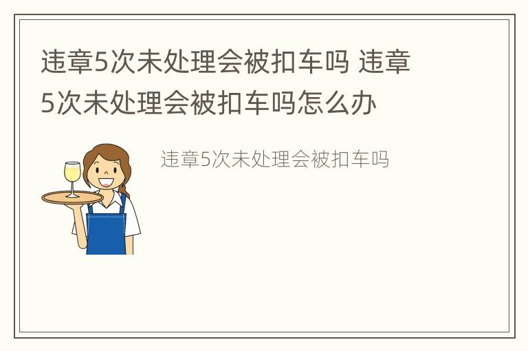 违章5次未处理会被扣车吗 违章5次未处理会被扣车吗怎么办