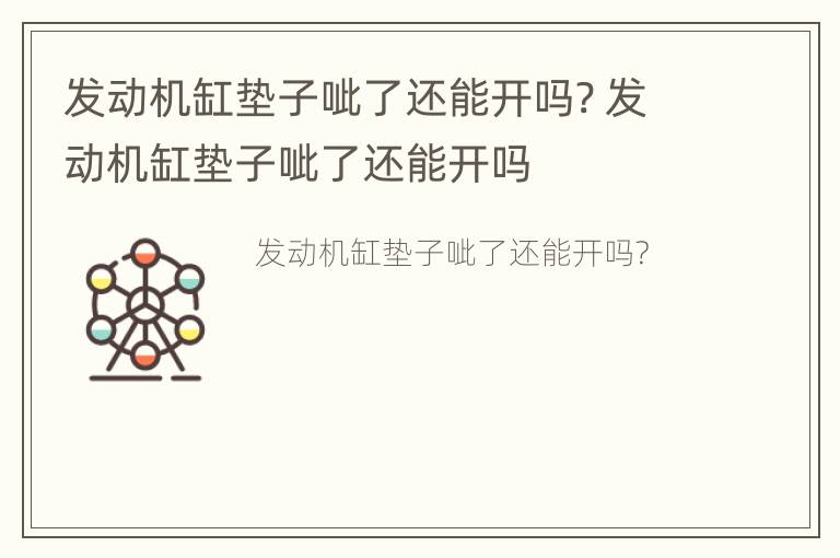 发动机缸垫子呲了还能开吗? 发动机缸垫子呲了还能开吗