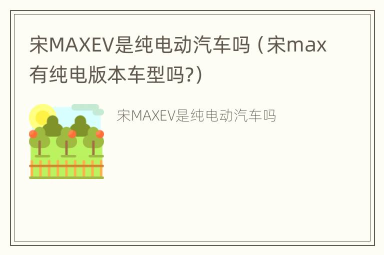 宋MAXEV是纯电动汽车吗（宋max有纯电版本车型吗?）