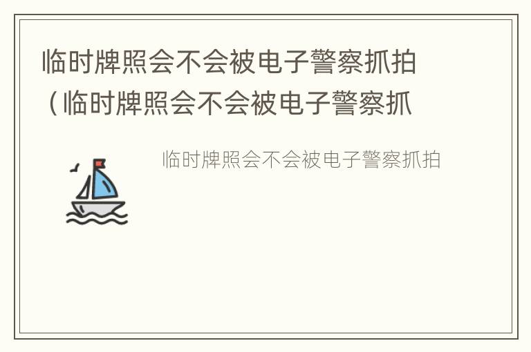 临时牌照会不会被电子警察抓拍（临时牌照会不会被电子警察抓拍呢）