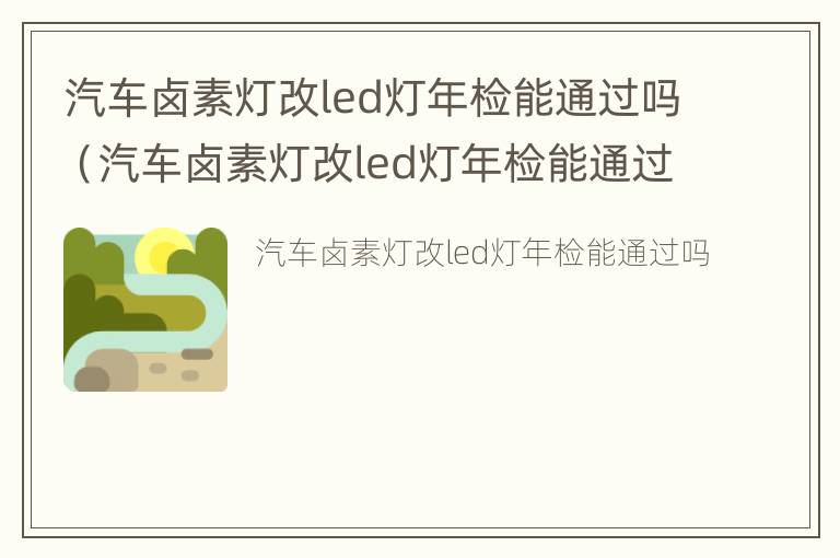 汽车卤素灯改led灯年检能通过吗（汽车卤素灯改led灯年检能通过吗多少钱）