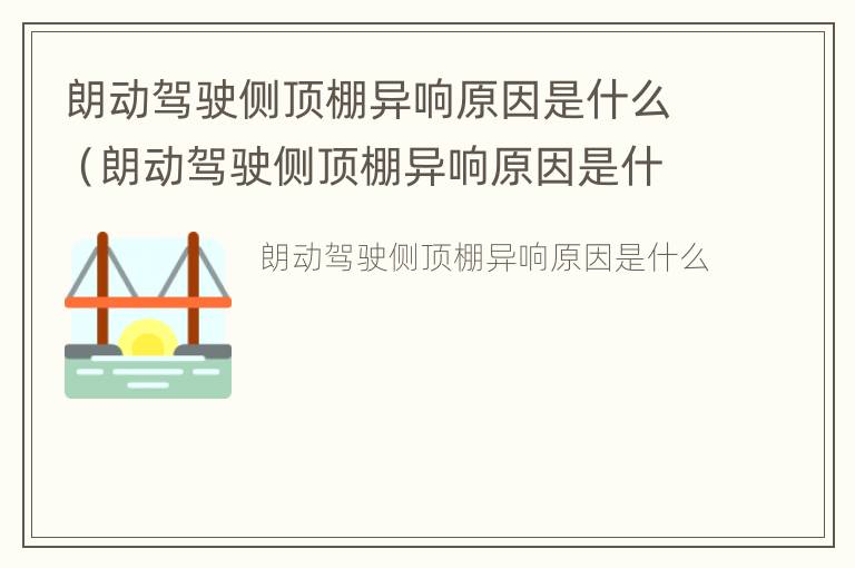 朗动驾驶侧顶棚异响原因是什么（朗动驾驶侧顶棚异响原因是什么意思）