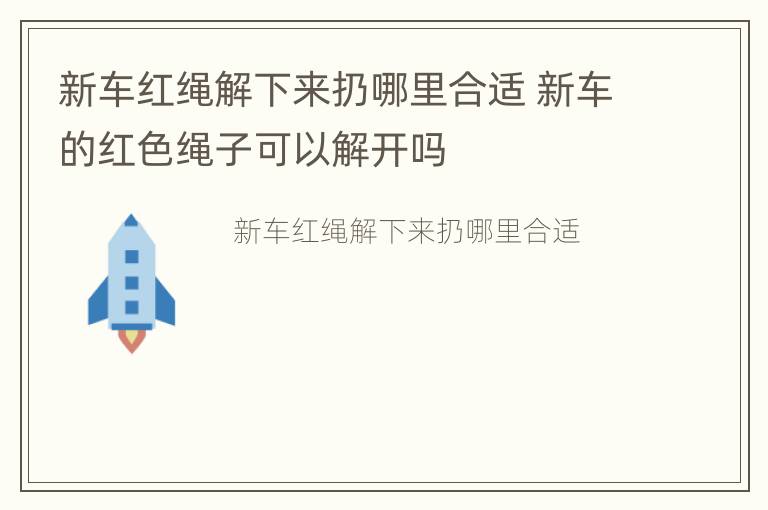 新车红绳解下来扔哪里合适 新车的红色绳子可以解开吗