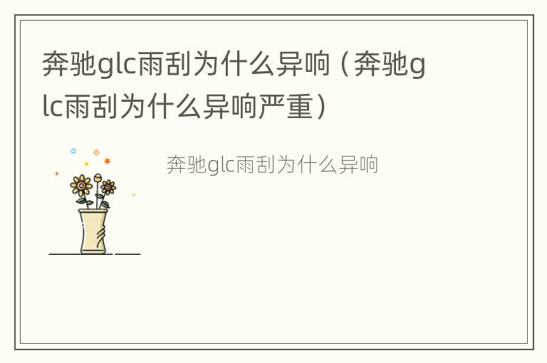 奔驰glc雨刮为什么异响（奔驰glc雨刮为什么异响严重）