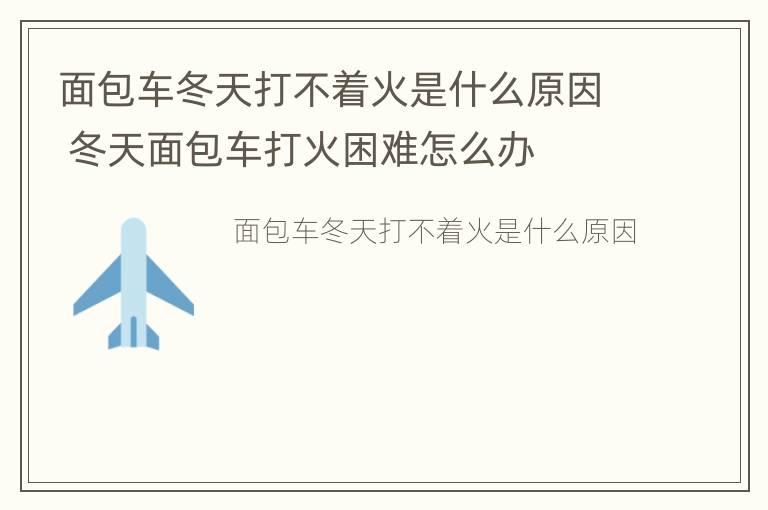 面包车冬天打不着火是什么原因 冬天面包车打火困难怎么办