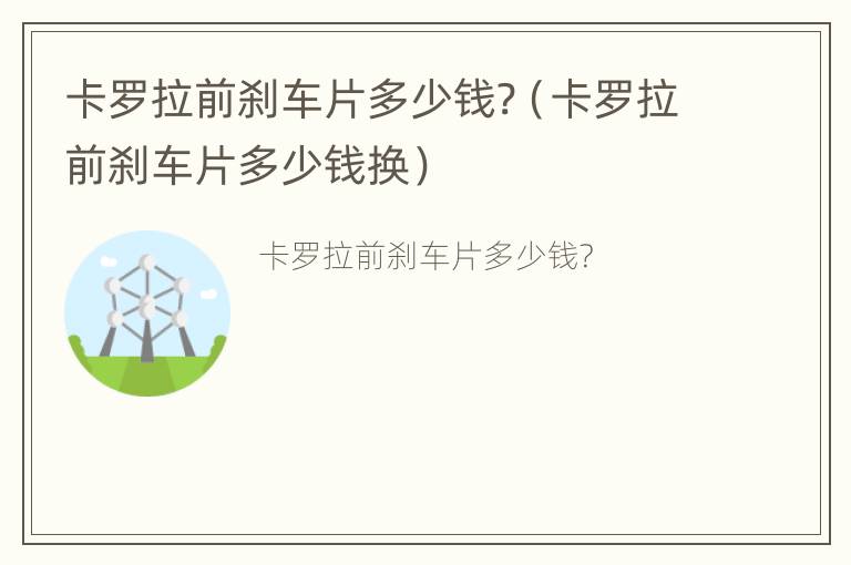 卡罗拉前刹车片多少钱?（卡罗拉前刹车片多少钱换）