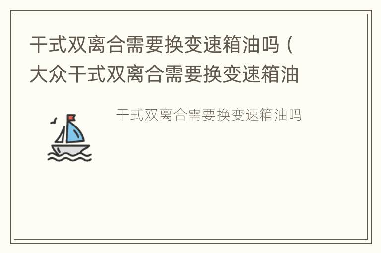 干式双离合需要换变速箱油吗（大众干式双离合需要换变速箱油吗）