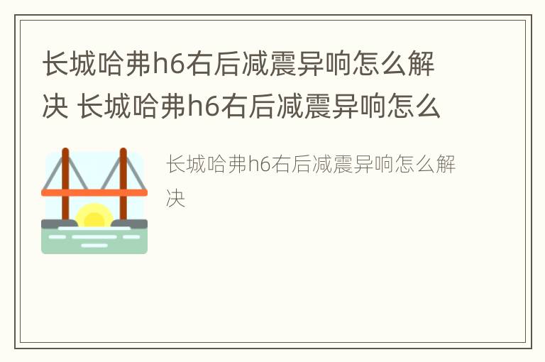 长城哈弗h6右后减震异响怎么解决 长城哈弗h6右后减震异响怎么解决视频