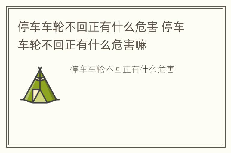 停车车轮不回正有什么危害 停车车轮不回正有什么危害嘛