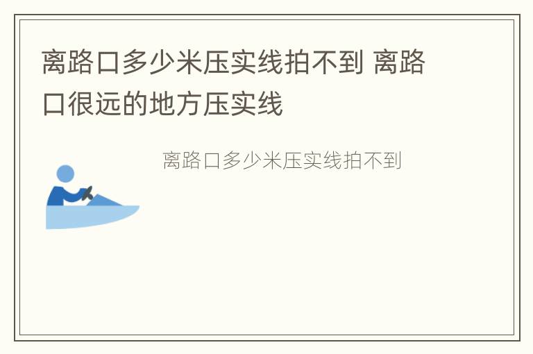 离路口多少米压实线拍不到 离路口很远的地方压实线