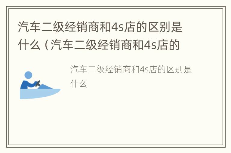 汽车二级经销商和4s店的区别是什么（汽车二级经销商和4s店的区别怎么辨别）