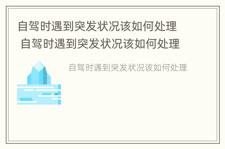 自驾时遇到突发状况该如何处理 自驾时遇到突发状况该如何处理好