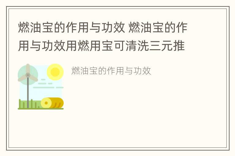 燃油宝的作用与功效 燃油宝的作用与功效用燃用宝可清洗三元推化器吗