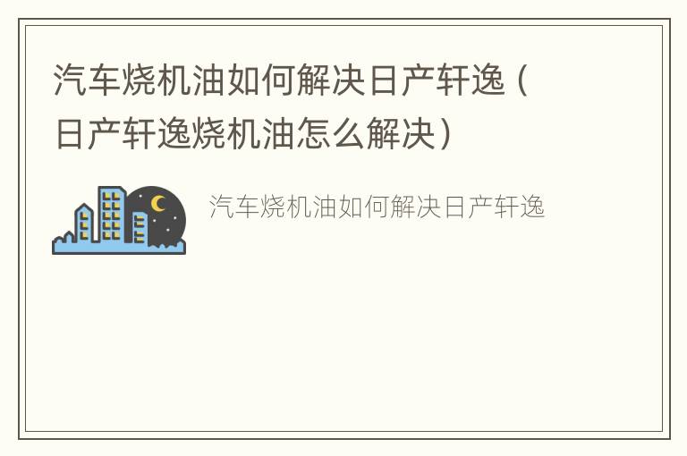 汽车烧机油如何解决日产轩逸（日产轩逸烧机油怎么解决）