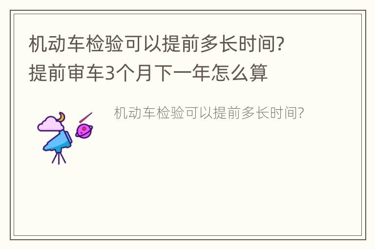 机动车检验可以提前多长时间? 提前审车3个月下一年怎么算