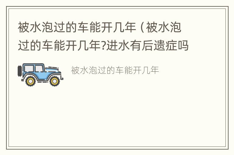 被水泡过的车能开几年（被水泡过的车能开几年?进水有后遗症吗）