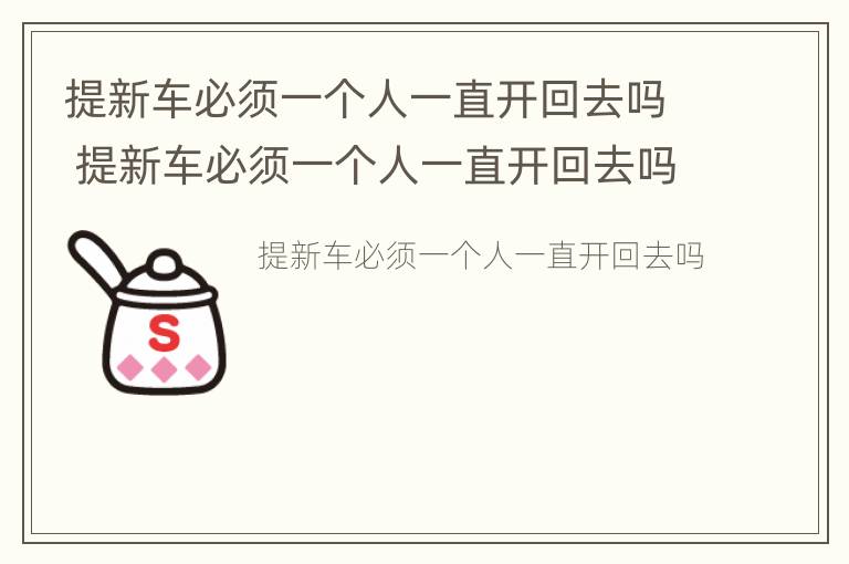 提新车必须一个人一直开回去吗 提新车必须一个人一直开回去吗知乎