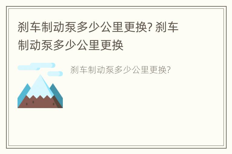 刹车制动泵多少公里更换? 刹车制动泵多少公里更换