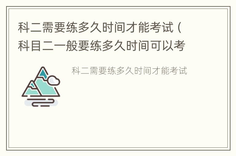 科二需要练多久时间才能考试（科目二一般要练多久时间可以考试）