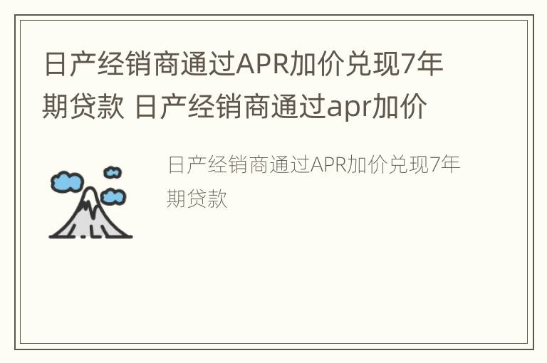 日产经销商通过APR加价兑现7年期贷款 日产经销商通过apr加价兑现7年期贷款