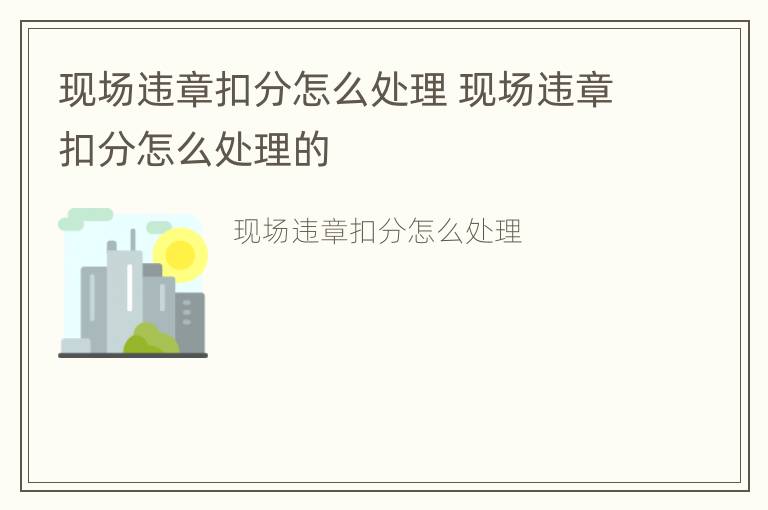 现场违章扣分怎么处理 现场违章扣分怎么处理的