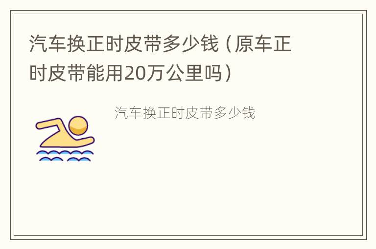 汽车换正时皮带多少钱（原车正时皮带能用20万公里吗）