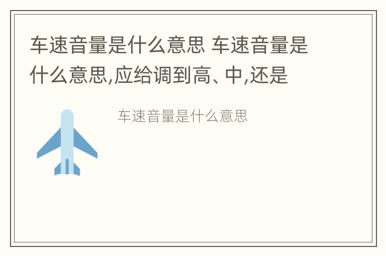 车速音量是什么意思 车速音量是什么意思,应给调到高、中,还是低